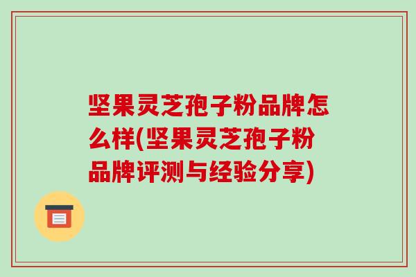 坚果灵芝孢子粉品牌怎么样(坚果灵芝孢子粉品牌评测与经验分享)