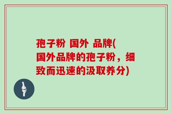 孢子粉 国外 品牌(国外品牌的孢子粉，细致而迅速的汲取养分)