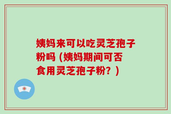 姨妈来可以吃灵芝孢子粉吗 (姨妈期间可否食用灵芝孢子粉？)