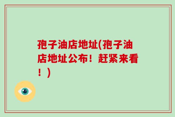 孢子油店地址(孢子油店地址公布!赶紧来看!)