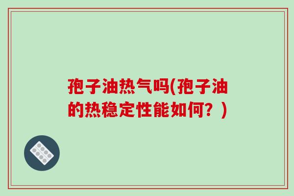孢子油热气吗(孢子油的热稳定性能如何？)