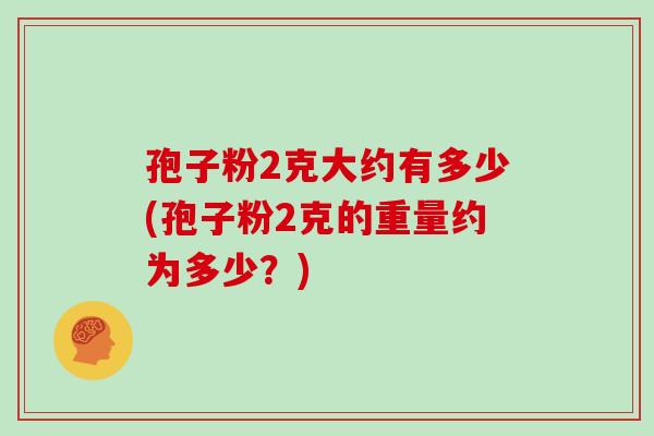 孢子粉2克大约有多少(孢子粉2克的重量约为多少？)