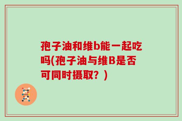 孢子油和维b能一起吃吗(孢子油与维B是否可同时摄取?)