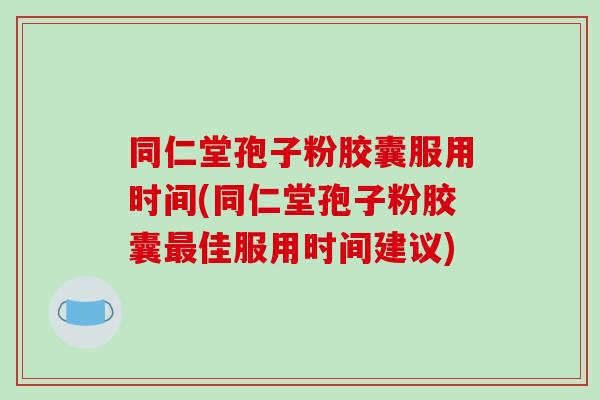 同仁堂孢子粉胶囊服用时间(同仁堂孢子粉胶囊最佳服用时间建议)
