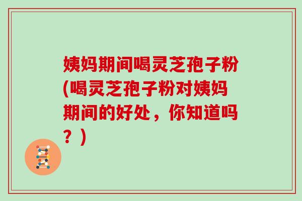 姨妈期间喝灵芝孢子粉(喝灵芝孢子粉对姨妈期间的好处,你知道吗?)
