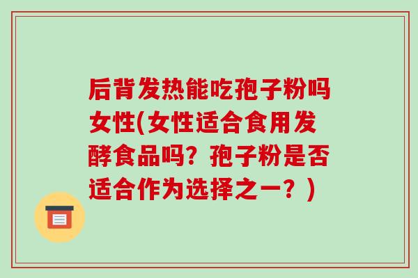 后背发热能吃孢子粉吗女性(女性适合食用发酵食品吗?孢子粉是否适合作为选择之一?)