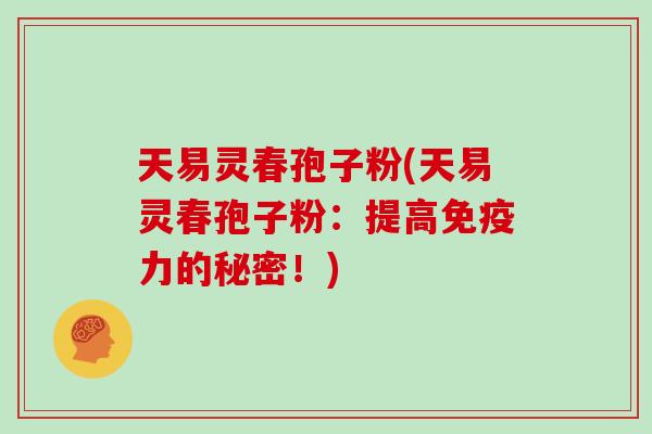 天易灵春孢子粉(天易灵春孢子粉：提高免疫力的秘密！)