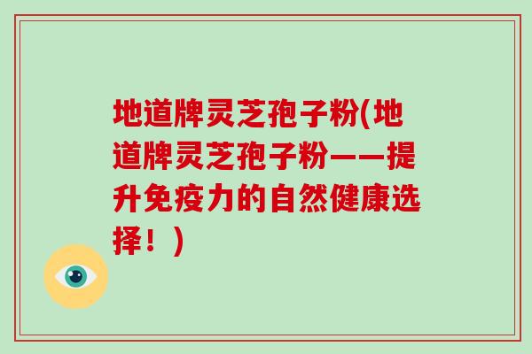 地道牌灵芝孢子粉(地道牌灵芝孢子粉——提升免疫力的自然健康选择!)