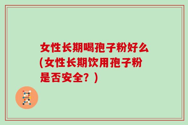 女性长期喝孢子粉好么(女性长期饮用孢子粉是否安全?)