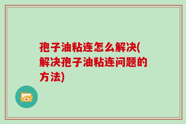 孢子油粘连怎么解决(解决孢子油粘连问题的方法)