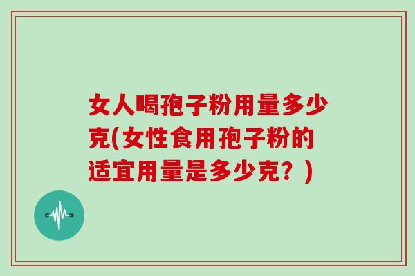 女人喝孢子粉用量多少克(女性食用孢子粉的适宜用量是多少克?)