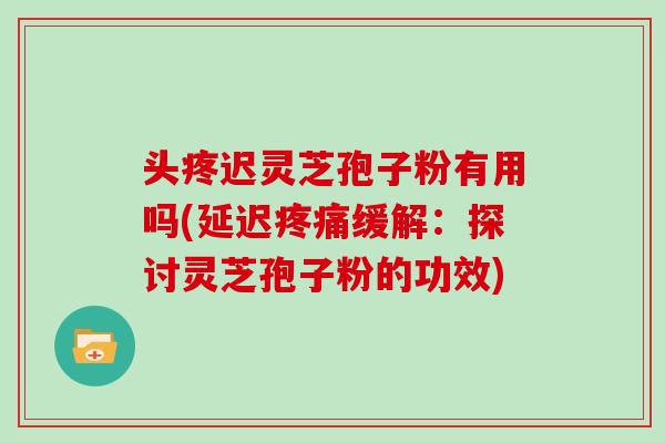 头疼迟灵芝孢子粉有用吗(延迟疼痛缓解:探讨灵芝孢子粉的功效)