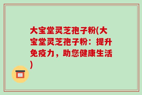 大宝堂灵芝孢子粉(大宝堂灵芝孢子粉:提升免疫力,助您健康生活)