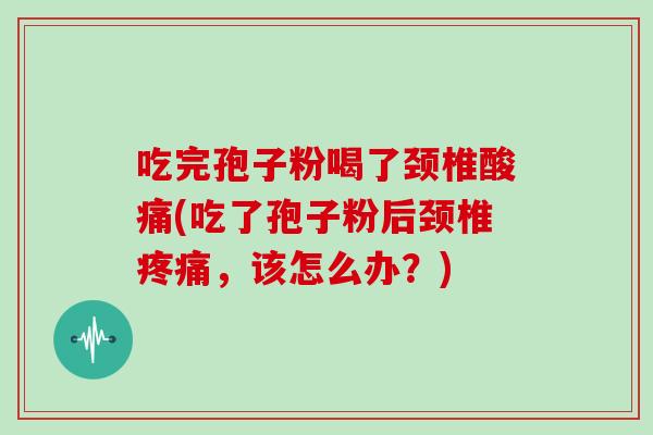 吃完孢子粉喝了颈椎酸痛(吃了孢子粉后颈椎疼痛,该怎么办?)
