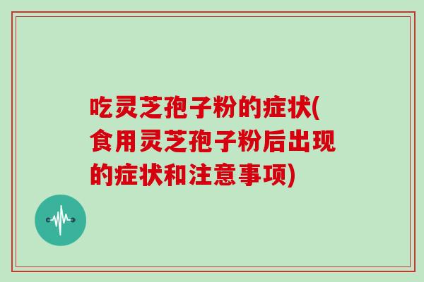 吃灵芝孢子粉的症状(食用灵芝孢子粉后出现的症状和注意事项)