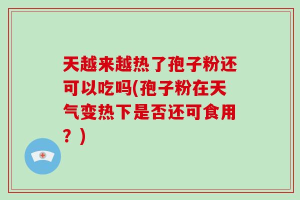 天越来越热了孢子粉还可以吃吗(孢子粉在天气变热下是否还可食用?)