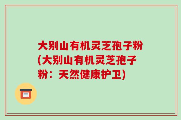 大别山有机灵芝孢子粉(大别山有机灵芝孢子粉：天然健康护卫)
