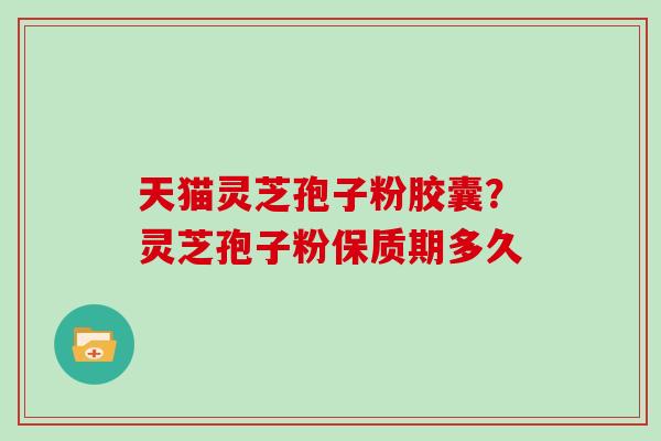 天猫灵芝孢子粉胶囊?灵芝孢子粉保质期多久