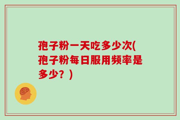 孢子粉一天吃多少次(孢子粉每日服用频率是多少?)