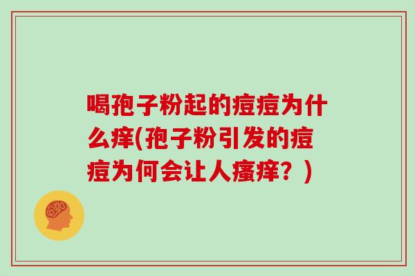 喝孢子粉起的痘痘为什么痒(孢子粉引发的痘痘为何会让人瘙痒?)