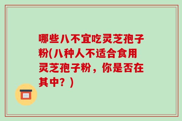 哪些八不宜吃灵芝孢子粉(八种人不适合食用灵芝孢子粉,你是否在其中?)