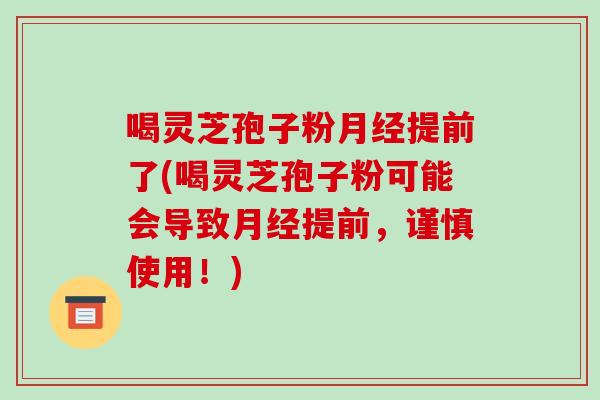 喝灵芝孢子粉月经提前了(喝灵芝孢子粉可能会导致月经提前,谨慎使用!)