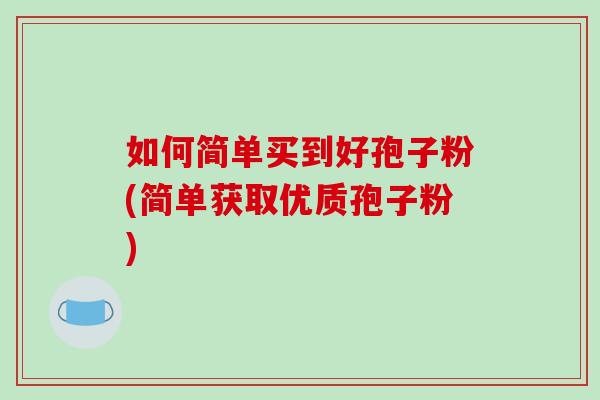 如何简单买到好孢子粉(简单获取优质孢子粉)