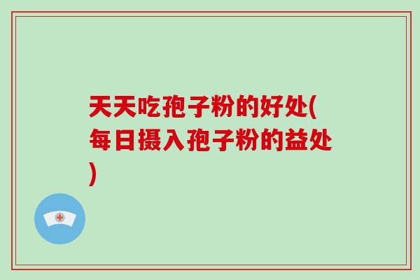 天天吃孢子粉的好处(每日摄入孢子粉的益处)