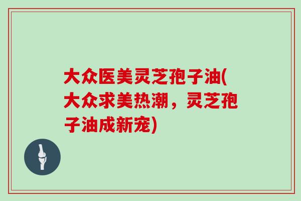 大众医美灵芝孢子油(大众求美热潮，灵芝孢子油成新宠)