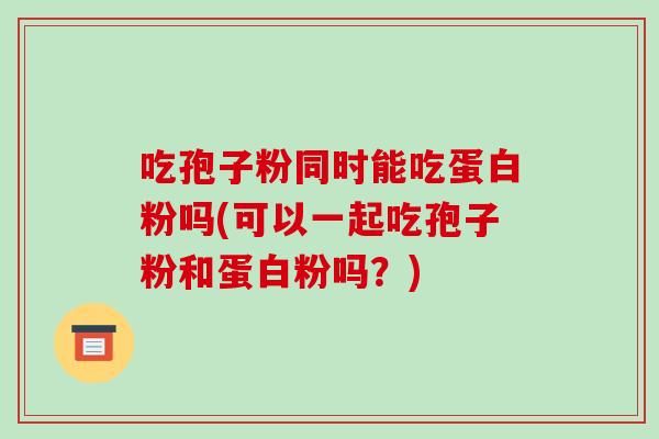 吃孢子粉同时能吃蛋白粉吗(可以一起吃孢子粉和蛋白粉吗?)