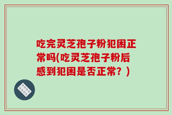 吃完灵芝孢子粉犯困正常吗(吃灵芝孢子粉后感到犯困是否正常?)