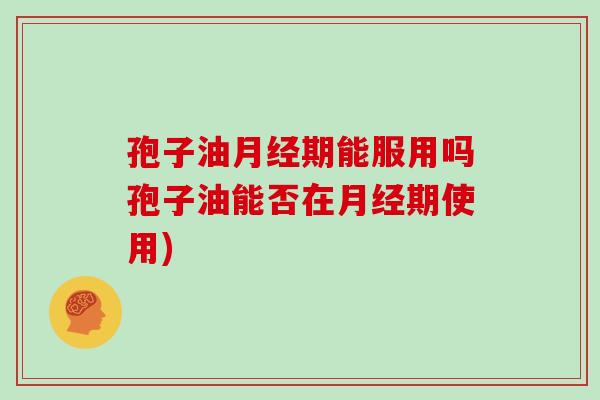 孢子油月经期能服用吗孢子油能否在月经期使用)