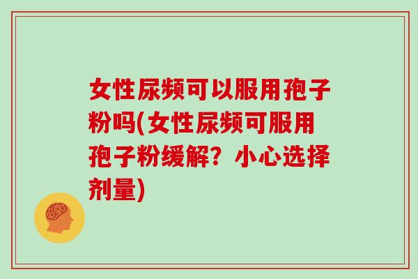 女性尿频可以服用孢子粉吗(女性尿频可服用孢子粉缓解?小心选择剂量)