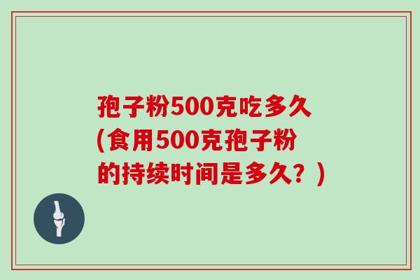 孢子粉500克吃多久(食用500克孢子粉的持续时间是多久?)