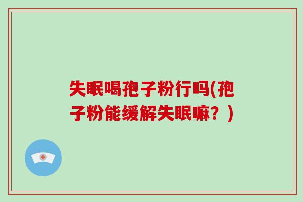 失眠喝孢子粉行吗(孢子粉能缓解失眠嘛？)