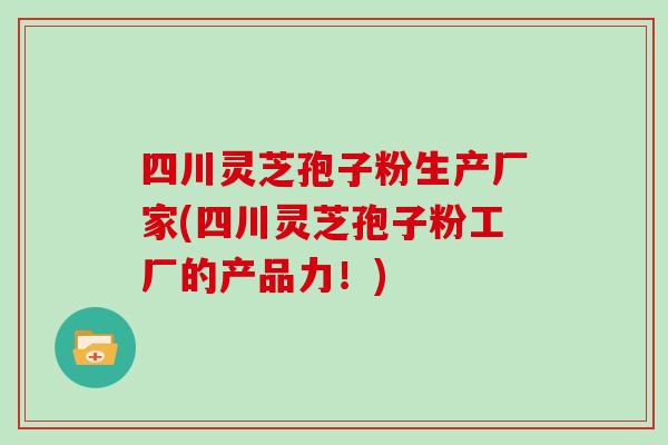 四川灵芝孢子粉生产厂家(四川灵芝孢子粉工厂的产品力!)