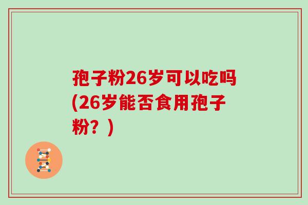 孢子粉26岁可以吃吗(26岁能否食用孢子粉?)