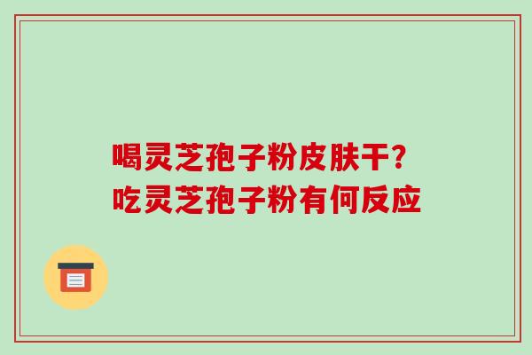 喝灵芝孢子粉皮肤干?吃灵芝孢子粉有何反应