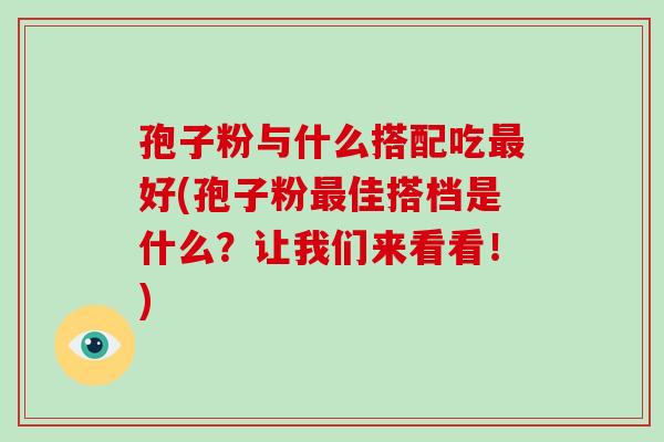 孢子粉与什么搭配吃最好(孢子粉最佳搭档是什么?让我们来看看!)