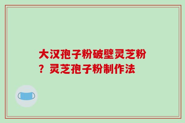 大汉孢子粉破壁灵芝粉?灵芝孢子粉制作法