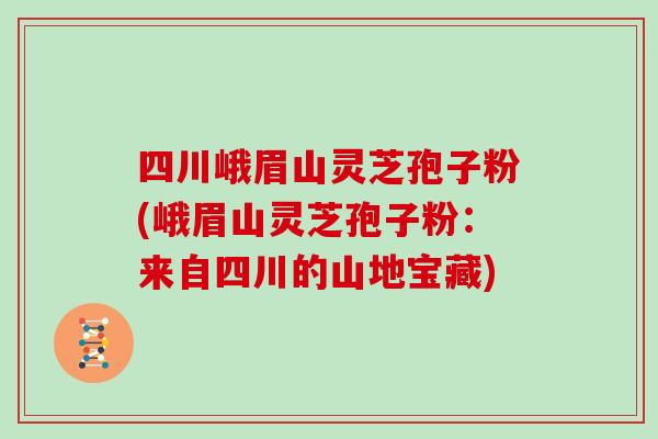 四川峨眉山灵芝孢子粉(峨眉山灵芝孢子粉:来自四川的山地宝藏)