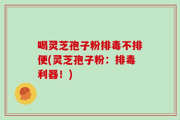 喝灵芝孢子粉排毒不排便(灵芝孢子粉：排毒利器！)