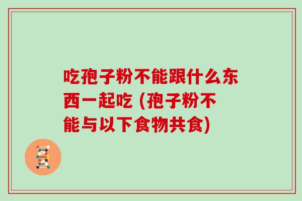 吃孢子粉不能跟什么东西一起吃 (孢子粉不能与以下食物共食)