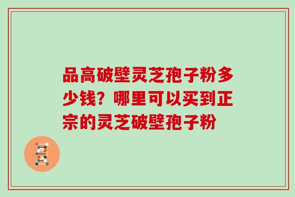 品高破壁灵芝孢子粉多少钱?哪里可以买到正宗的灵芝破壁孢子粉
