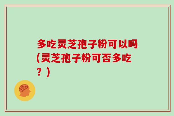 多吃灵芝孢子粉可以吗(灵芝孢子粉可否多吃?)