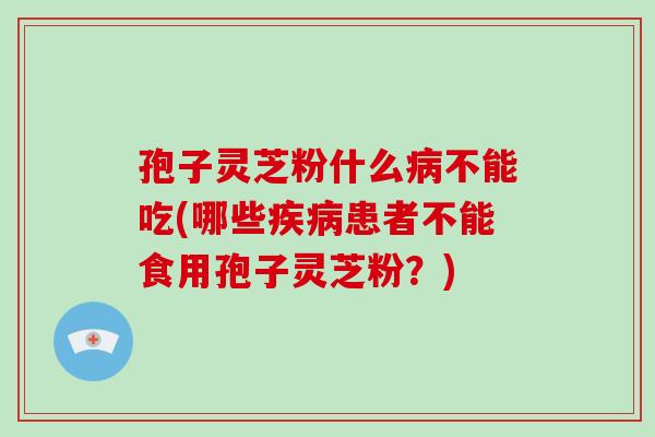 孢子灵芝粉什么病不能吃(哪些疾病患者不能食用孢子灵芝粉？)