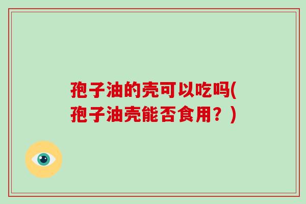 孢子油的壳可以吃吗(孢子油壳能否食用?)