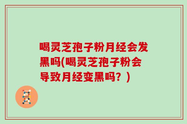 喝灵芝孢子粉月经会发黑吗(喝灵芝孢子粉会导致月经变黑吗?)
