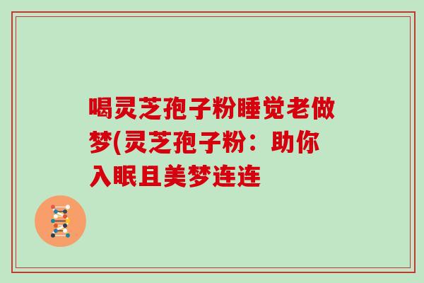 喝灵芝孢子粉睡觉老做梦(灵芝孢子粉:助你入眠且美梦连连