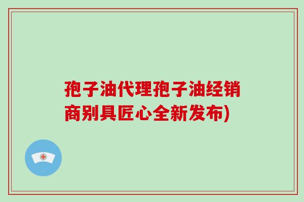 孢子油代理孢子油经销商别具匠心全新发布)